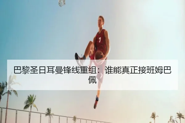 巴黎圣日耳曼锋线重组：谁能真正接班姆巴佩
